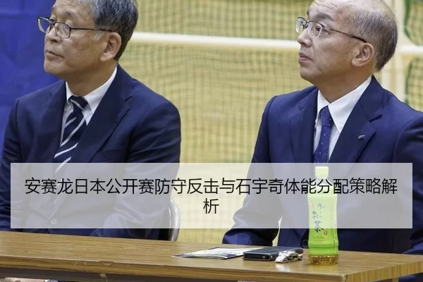 安赛龙日本公开赛防守反击与石宇奇体能分配策略解析