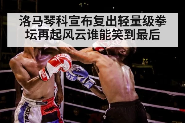 洛马琴科宣布复出轻量级拳坛再起风云谁能笑到最后