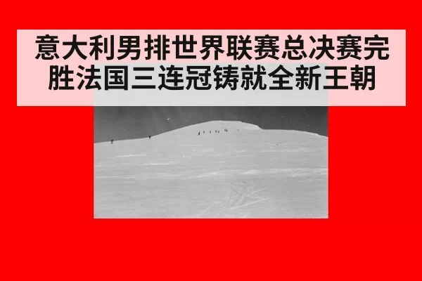 意大利男排世界联赛总决赛完胜法国三连冠铸就全新王朝