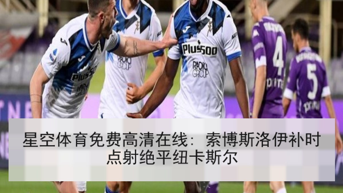 星空体育免费高清在线: 索博斯洛伊补时点射绝平纽卡斯尔