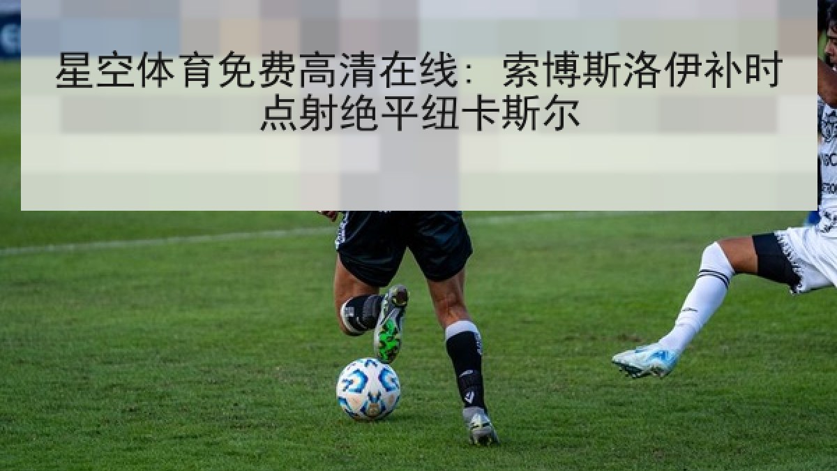 星空体育免费高清在线: 索博斯洛伊补时点射绝平纽卡斯尔