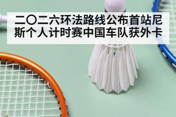 二〇二六环法路线公布首站尼斯个人计时赛中国车队获外卡