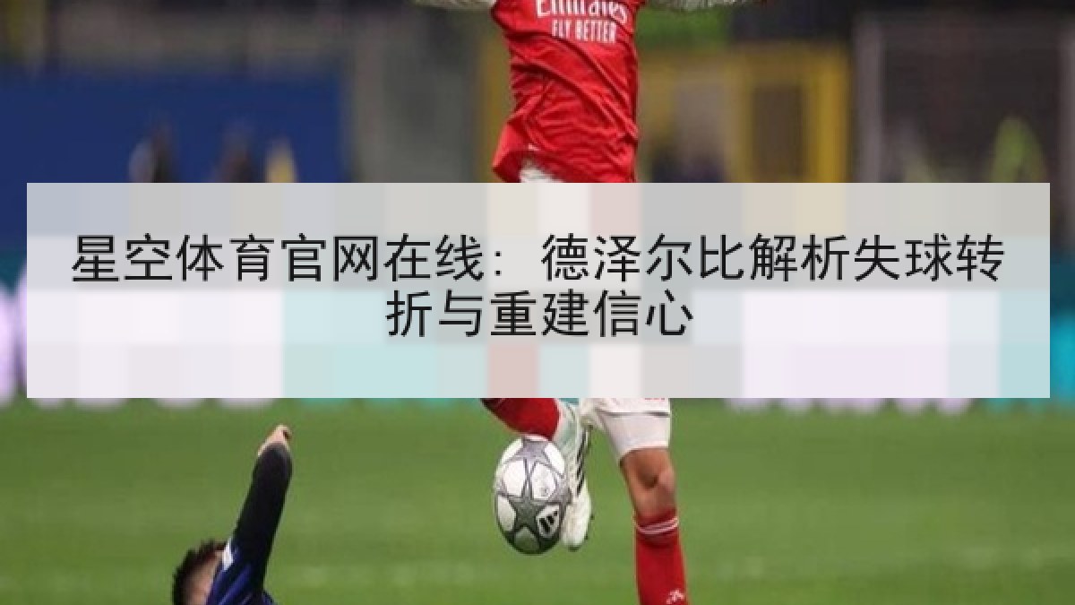 星空体育官网在线: 德泽尔比解析失球转折与重建信心 星空体育官网在线: 德泽尔比解析失球转折与重建信心