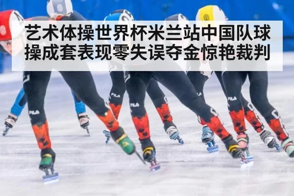 艺术体操世界杯米兰站中国队球操成套表现零失误夺金惊艳裁判