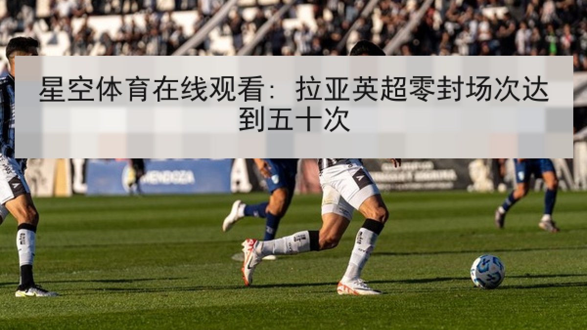 星空体育在线观看: 拉亚英超零封场次达到五十次
