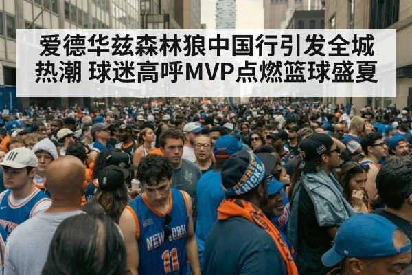 爱德华兹森林狼中国行引发全城热潮 球迷高呼MVP点燃篮球盛夏