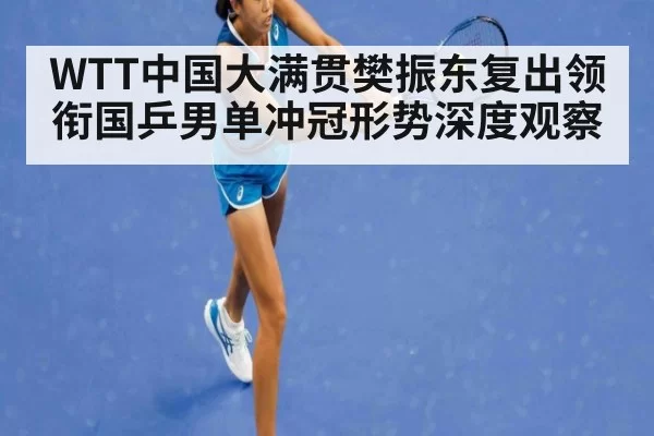 WTT中国大满贯樊振东复出领衔国乒男单冲冠形势深度观察